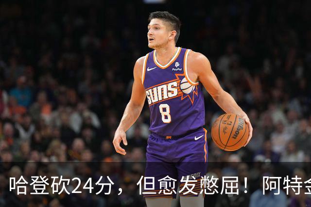 哈登砍24分，但愈发憋屈！阿特金森试错，却先把自己试出来了