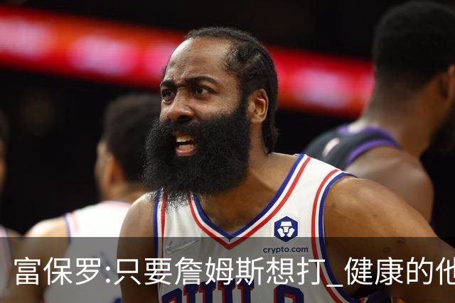 富保罗:只要詹姆斯想打 健康的他能坚持到45岁