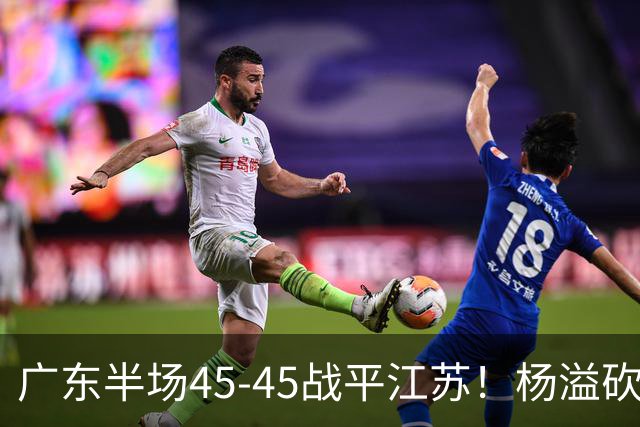 广东半场45-45战平江苏！杨溢砍12分，徐杰又梦游，杜锋现场观战