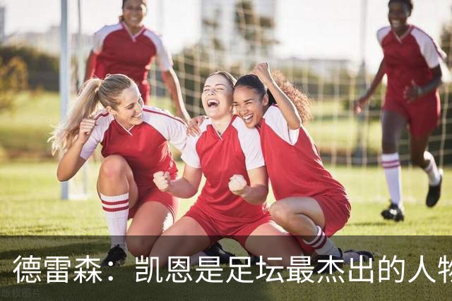 德雷森：凯恩是足坛最杰出的人物之一，其影响力远超足球本身
