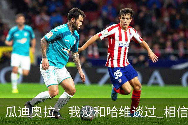 瓜迪奥拉：我没和哈维谈过 相信他一定会做得很好