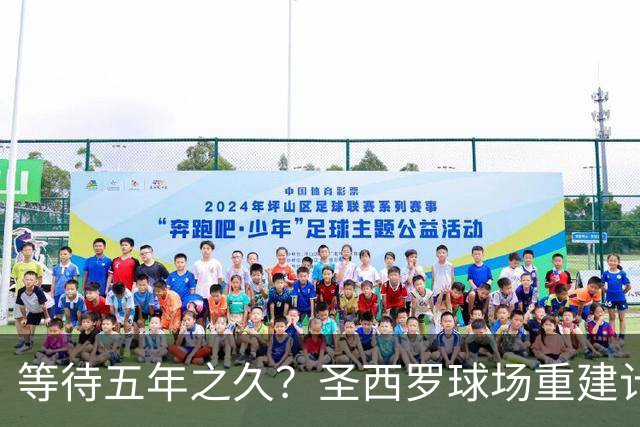 等待五年之久？圣西罗球场重建计划公布，冠名价格创体育界新纪录