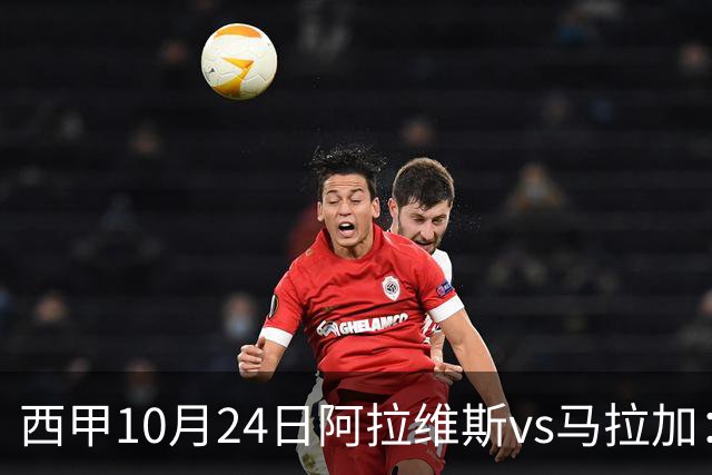 西甲10月24日阿拉维斯vs马拉加：9轮不胜降级区球队的客场生死搏命战