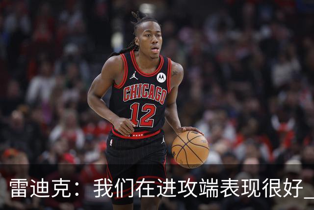 雷迪克：我们在进攻端表现很好 会继续改进失误问题