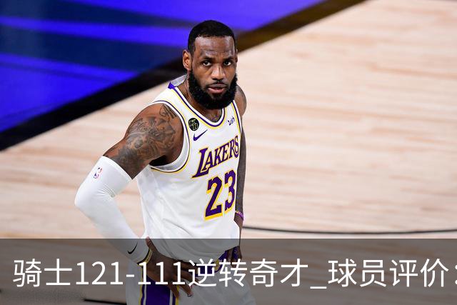 骑士121-111逆转奇才 球员评价：4人优秀，6人及格